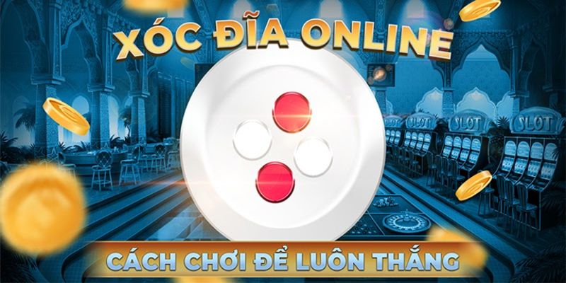 Hướng dẫn cách chơi Xóc Đĩa luôn thắng dành cho game thủ 